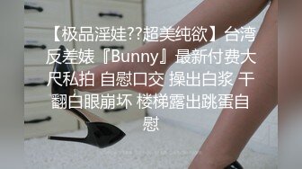 【极品淫娃??超美纯欲】台湾反差婊『Bunny』最新付费大尺私拍 自慰口交 操出白浆 干翻白眼崩坏 楼梯露出跳蛋自慰