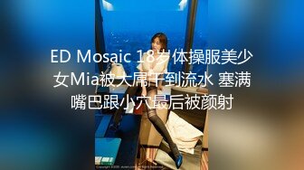 ED Mosaic 18岁体操服美少女Mia被大屌干到流水 塞满嘴巴跟小穴最后被颜射