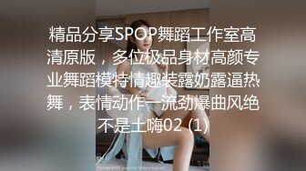 精品分享SPOP舞蹈工作室高清原版，多位极品身材高颜专业舞蹈模特情趣装露奶露逼热舞，表情动作一流劲爆曲风绝不是土嗨02 (1)