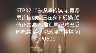 STP32103 逼哩传媒 宅男漫展约被御姐压在身下反操 颜值还蛮高 烈焰红唇配鸡巴反向吃屌 美腿诱惑淫穴榨精 VIP0600