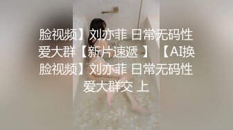 脸视频】刘亦菲 日常无码性爱大群【新片速遞 】 【AI换脸视频】刘亦菲 日常无码性爱大群交 上