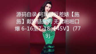 源码自录 阿黑颜反差婊【施施】戴狗链遛狗 无套啪啪口爆 6-16至7-18 【45V】 (779)