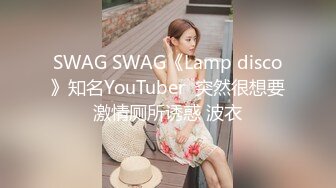 SWAG SWAG《Lamp disco》知名YouTuber  突然很想要激情厕所诱惑 波衣