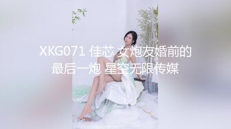 XKG071 佳芯 女炮友婚前的最后一炮 星空无限传媒