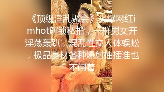 《顶级淫乱聚会》火爆网红imhot解锁私拍，一群男女开淫荡轰趴，混乱性交人体蜈蚣，极品身材各种爆射抽插谁也不闲着