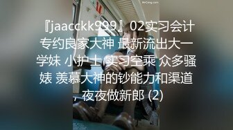 『jaacckk999』02实习会计专约良家大神 最新流出大一学妹 小护士 实习空乘 众多骚婊 羡慕大神的钞能力和渠道，夜夜做新郎 (2)