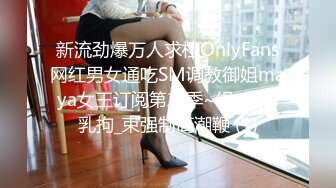 新流劲爆万人求档OnlyFans网红男女通吃SM调教御姐maya女王订阅第二季~绳_缚虐乳拘_束强制高潮鞭 (1)