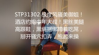 STP31302 极度风骚美御姐！酒店约炮中年大叔！黑丝美腿高跟鞋，黑绳捆绑蹲着吃屌，掰开骚穴扣弄，抱起来操