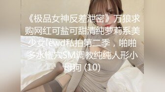 《极品女神反差泄密》万狼求购网红可盐可甜清纯萝莉系美少女lewd私拍第二季，啪啪多水蜜穴SM调教纯纯人形小母狗 (10)