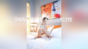 STP25526 你的初恋女神--期待吗。沐浴后的西施，洗澡诱惑、震动棒，手指抠逼，在你耳边一直叫着哥哥想要想要，太惹火啦！