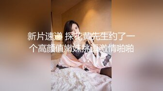 新片速递 探花黄先生约了一个高颜值嫩妹挑逗激情啪啪