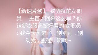 【新速片遞】  被骚扰的女职员❤️主管：回来这么早？你这新衣服还挺好看的 女职员：我今天可累了，别别别，别动我，别碰，啊啊~ 