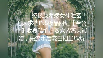 ❤️❤️终极反差婊女神泄密！万人求档INS极品网红【尹公主】收费私拍，双穴紫薇大潮喷，先流水后流白相当炸裂