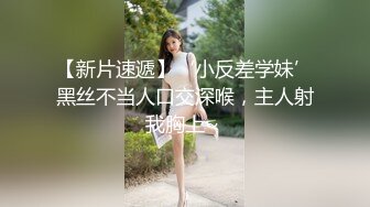 【新片速遞】‘小反差学妹’黑丝不当人口交深喉，主人射我胸上~ 