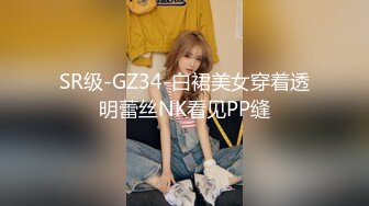 SR级-GZ34-白裙美女穿着透明蕾丝NK看见PP缝