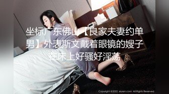 坐标广东佛山【良家夫妻约单男】外表斯文戴着眼镜的嫂子在床上好骚好淫荡