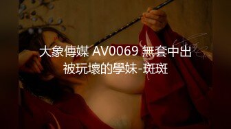 大象傳媒 AV0069 無套中出被玩壞的學妹-斑斑