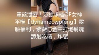 重磅泄密！万狼求档OF女神平模【dynameowpleng】露脸福利，紫薇与金主打炮销魂舔射吃精，炸裂