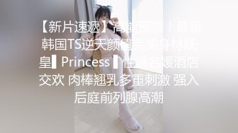 【新片速遞】高能预警！最新韩国TS逆天颜值完美身材妖皇▌Princess ▌性感名媛酒店交欢 肉棒翘乳多重刺激 强入后庭前列腺高潮