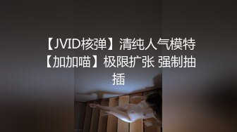 【JVID核弹】清纯人气模特【加加喵】极限扩张 强制抽插