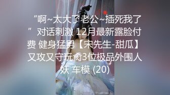 “啊~太大了老公~插死我了”对话刺激 12月最新露脸付费 健身猛男【宋先生-甜瓜】又攻又守玩肏3位极品外围人妖 车模 (20)