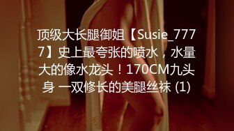 顶级大长腿御姐【Susie_7777】史上最夸张的喷水，水量大的像水龙头！170CM九头身 一双修长的美腿丝袜 (1)