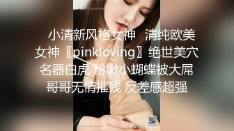 ✅小清新风格女神✅清纯欧美女神〖pinkloving〗绝世美穴名器白虎 粉嫩小蝴蝶被大屌哥哥无情摧残 反差感超强