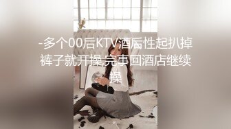 -多个00后KTV酒后性起扒掉裤子就开操,完事回酒店继续操