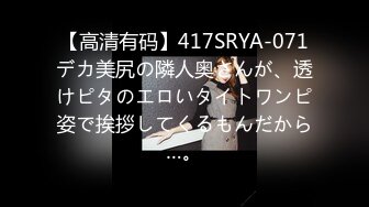 【高清有码】417SRYA-071デカ美尻の隣人奥さんが、透けピタのエロいタイトワンピ姿で挨拶してくるもんだから…。