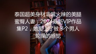 泰国超美身材非常火辣的美腿蜜臀人妻，2024最新VIP作品集P2，她爱上了被多个男人轮操的感觉