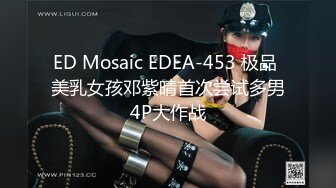 ED Mosaic EDEA-453 极品 美乳女孩邓紫晴首次尝试多男4P大作战