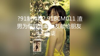 ?91制片厂? 91BCM011 渣男为借钱迷晕女友献给朋友 小柒