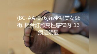 (BC-AA-076)吊带裙美女逛街..柜台灯照亮性感窄内..13痕迹明显