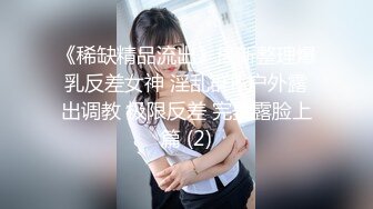 《稀缺精品流出》最新整理爆乳反差女神 淫乱群P 户外露出调教 极限反差 完美露脸上篇 (2)