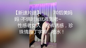 【新速片遞】    ❤️70后美妈妈 ·不惧时光优雅到老~❤️❤️ 性感老女人，皮裤诱惑，珍珠情趣丁字裤，喷水！ 