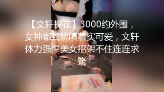 【文轩探花】3000约外围，女神嘟嘴娇嗔着实可爱，文轩体力强悍美女招架不住连连求饶